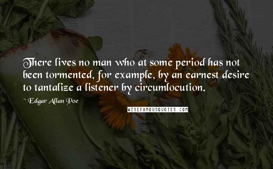 Edgar Allan Poe Quotes: There lives no man who at some period has not been tormented, for example, by an earnest desire to tantalize a listener by circumlocution.