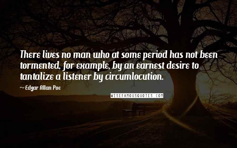 Edgar Allan Poe Quotes: There lives no man who at some period has not been tormented, for example, by an earnest desire to tantalize a listener by circumlocution.