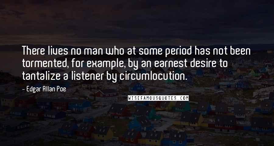 Edgar Allan Poe Quotes: There lives no man who at some period has not been tormented, for example, by an earnest desire to tantalize a listener by circumlocution.