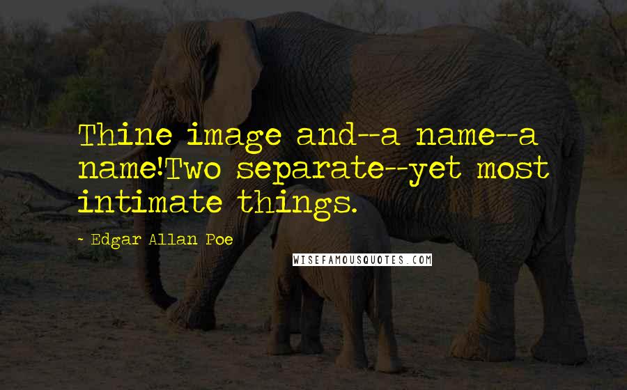 Edgar Allan Poe Quotes: Thine image and--a name--a name!Two separate--yet most intimate things.