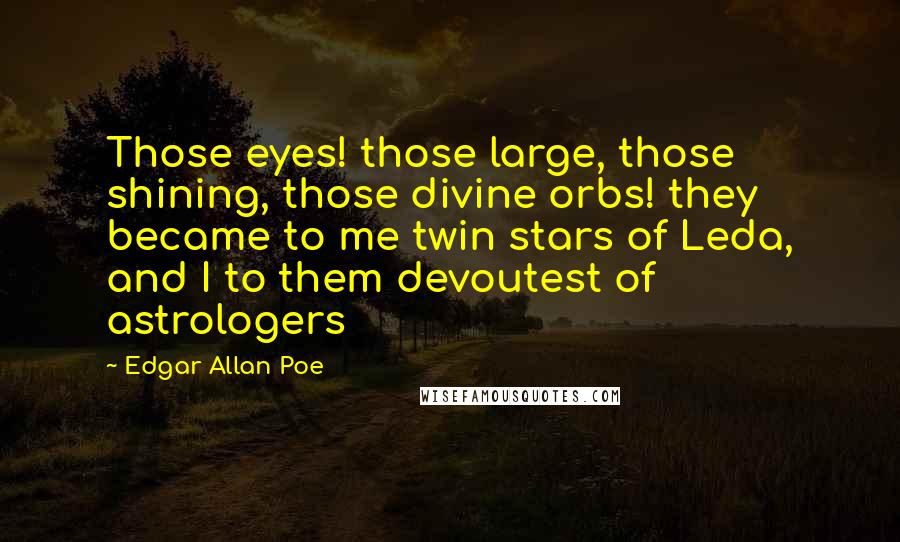 Edgar Allan Poe Quotes: Those eyes! those large, those shining, those divine orbs! they became to me twin stars of Leda, and I to them devoutest of astrologers