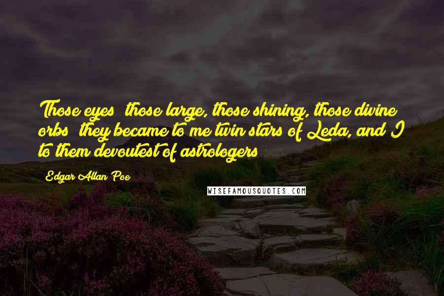 Edgar Allan Poe Quotes: Those eyes! those large, those shining, those divine orbs! they became to me twin stars of Leda, and I to them devoutest of astrologers