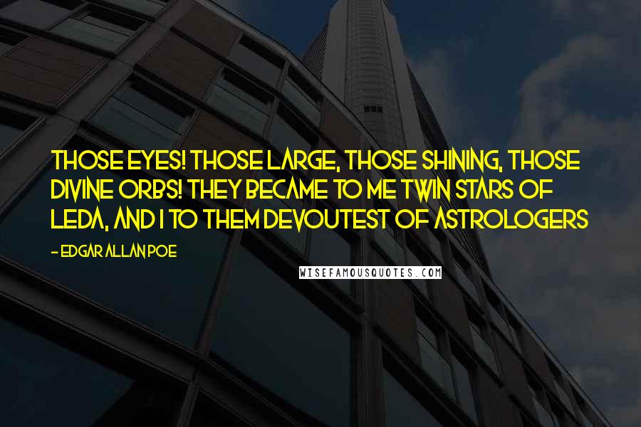 Edgar Allan Poe Quotes: Those eyes! those large, those shining, those divine orbs! they became to me twin stars of Leda, and I to them devoutest of astrologers