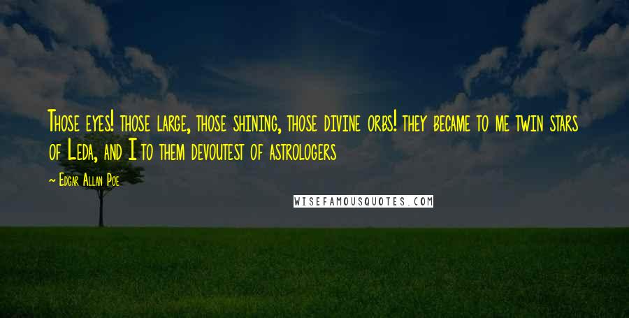 Edgar Allan Poe Quotes: Those eyes! those large, those shining, those divine orbs! they became to me twin stars of Leda, and I to them devoutest of astrologers