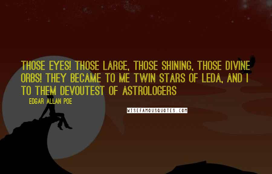 Edgar Allan Poe Quotes: Those eyes! those large, those shining, those divine orbs! they became to me twin stars of Leda, and I to them devoutest of astrologers
