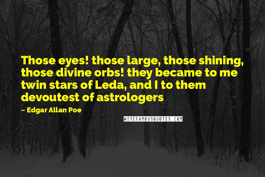 Edgar Allan Poe Quotes: Those eyes! those large, those shining, those divine orbs! they became to me twin stars of Leda, and I to them devoutest of astrologers