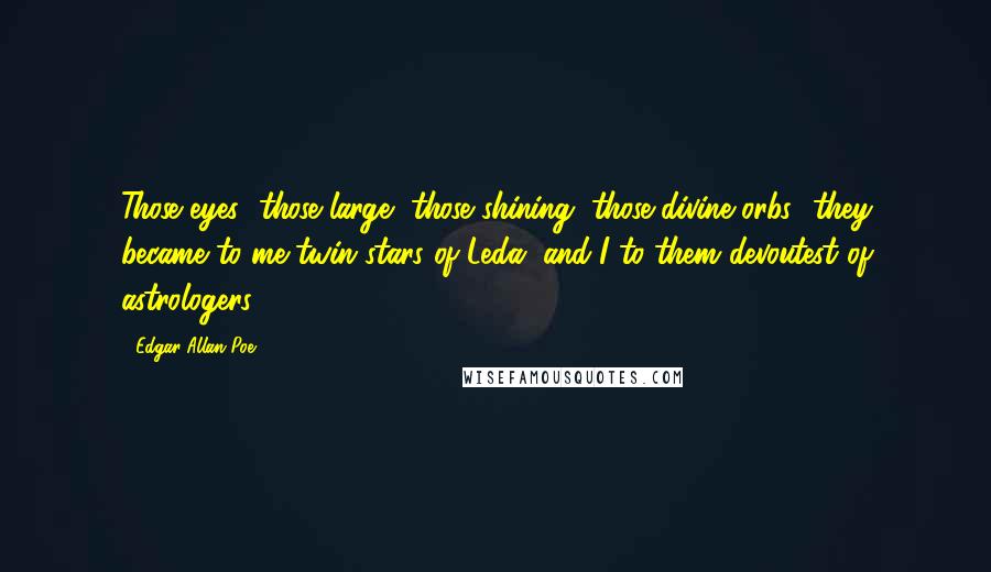 Edgar Allan Poe Quotes: Those eyes! those large, those shining, those divine orbs! they became to me twin stars of Leda, and I to them devoutest of astrologers