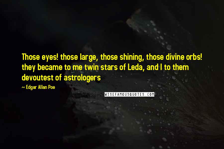 Edgar Allan Poe Quotes: Those eyes! those large, those shining, those divine orbs! they became to me twin stars of Leda, and I to them devoutest of astrologers