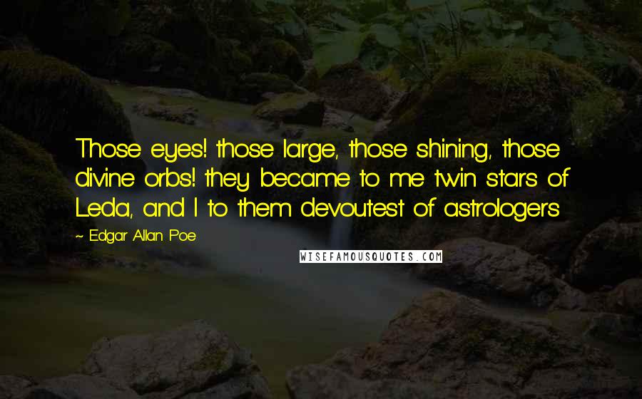 Edgar Allan Poe Quotes: Those eyes! those large, those shining, those divine orbs! they became to me twin stars of Leda, and I to them devoutest of astrologers