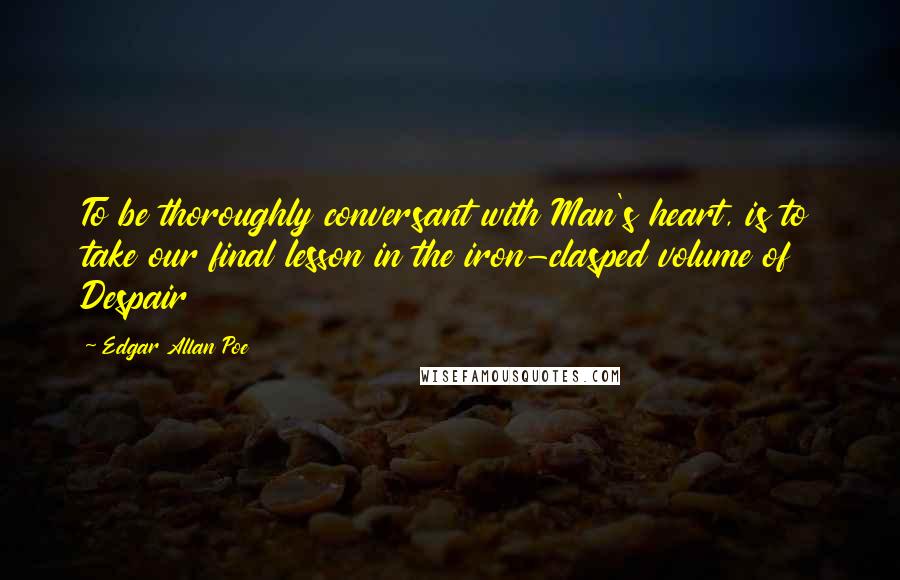 Edgar Allan Poe Quotes: To be thoroughly conversant with Man's heart, is to take our final lesson in the iron-clasped volume of Despair