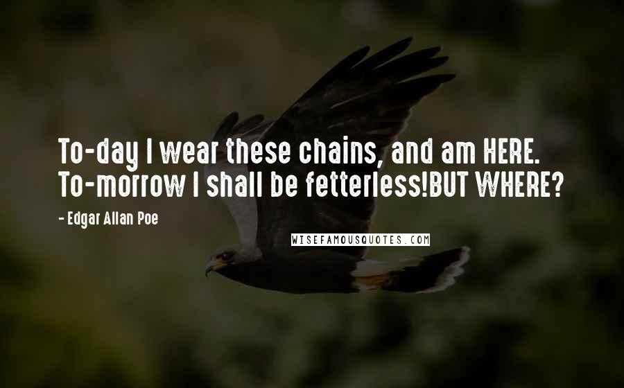 Edgar Allan Poe Quotes: To-day I wear these chains, and am HERE. To-morrow I shall be fetterless!BUT WHERE?