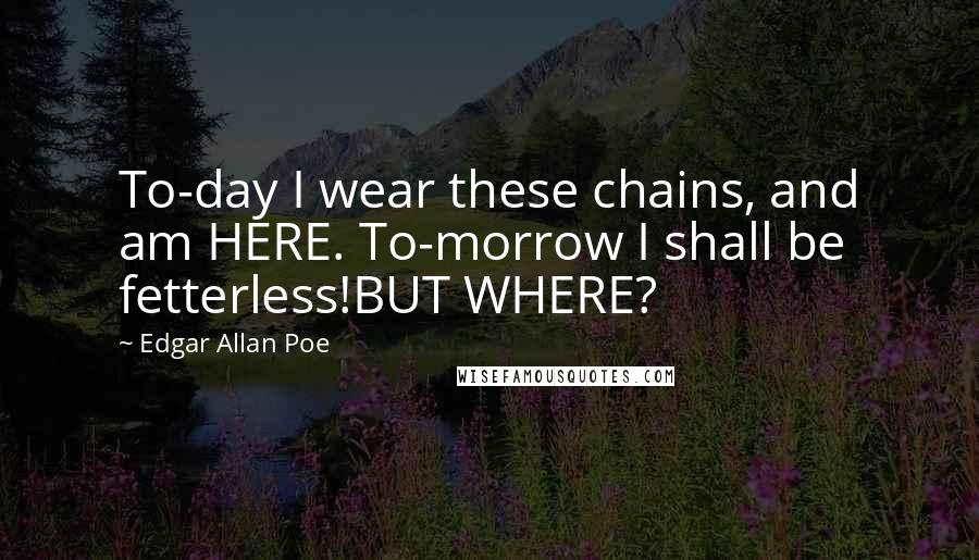 Edgar Allan Poe Quotes: To-day I wear these chains, and am HERE. To-morrow I shall be fetterless!BUT WHERE?