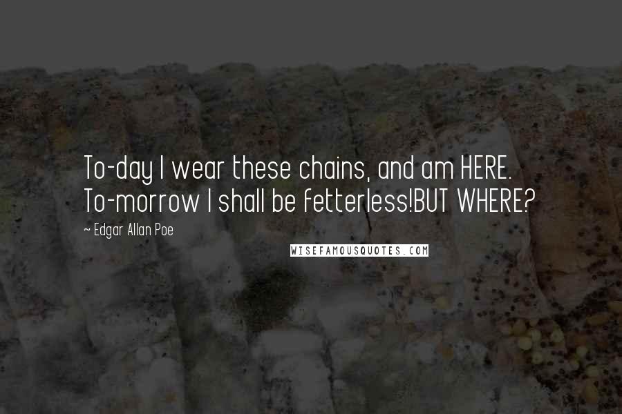 Edgar Allan Poe Quotes: To-day I wear these chains, and am HERE. To-morrow I shall be fetterless!BUT WHERE?