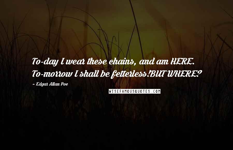 Edgar Allan Poe Quotes: To-day I wear these chains, and am HERE. To-morrow I shall be fetterless!BUT WHERE?