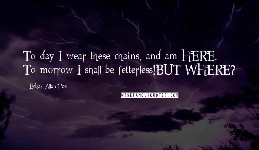 Edgar Allan Poe Quotes: To-day I wear these chains, and am HERE. To-morrow I shall be fetterless!BUT WHERE?