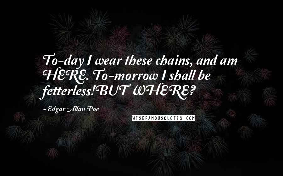 Edgar Allan Poe Quotes: To-day I wear these chains, and am HERE. To-morrow I shall be fetterless!BUT WHERE?