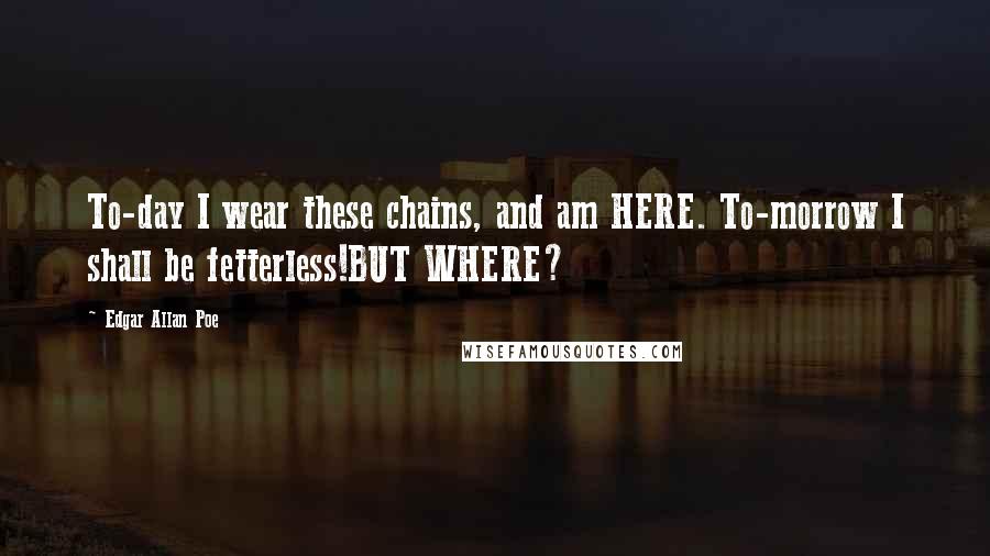 Edgar Allan Poe Quotes: To-day I wear these chains, and am HERE. To-morrow I shall be fetterless!BUT WHERE?