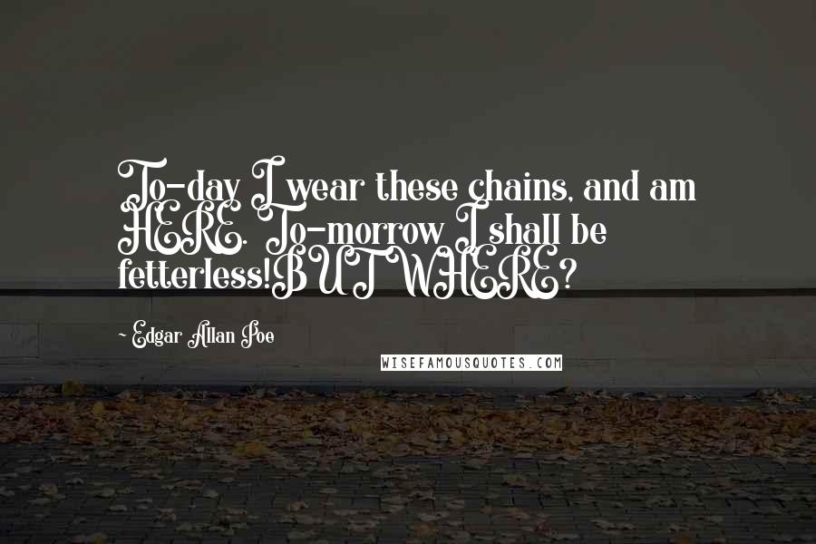 Edgar Allan Poe Quotes: To-day I wear these chains, and am HERE. To-morrow I shall be fetterless!BUT WHERE?