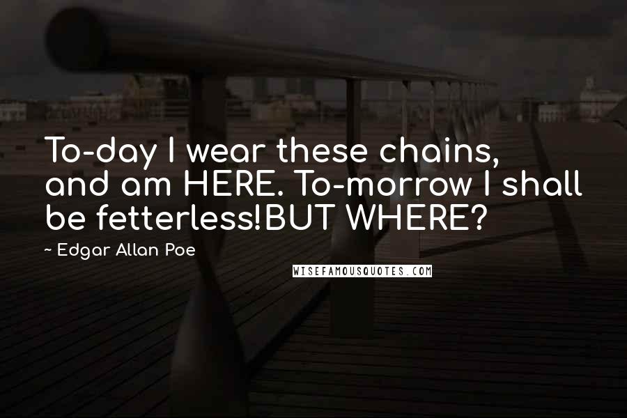 Edgar Allan Poe Quotes: To-day I wear these chains, and am HERE. To-morrow I shall be fetterless!BUT WHERE?