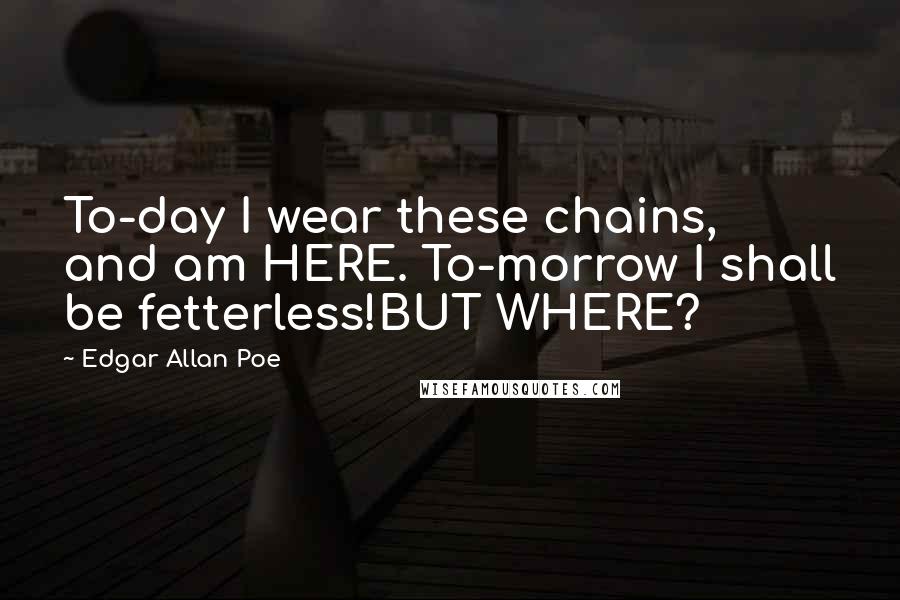 Edgar Allan Poe Quotes: To-day I wear these chains, and am HERE. To-morrow I shall be fetterless!BUT WHERE?