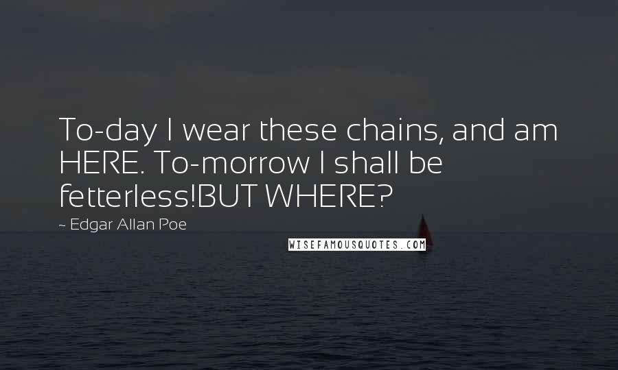 Edgar Allan Poe Quotes: To-day I wear these chains, and am HERE. To-morrow I shall be fetterless!BUT WHERE?