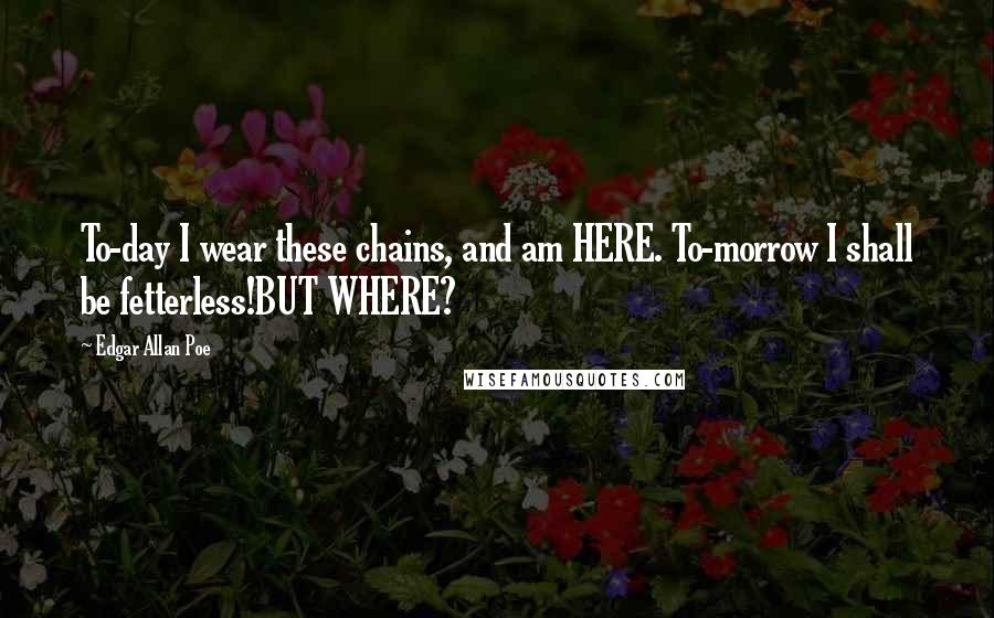 Edgar Allan Poe Quotes: To-day I wear these chains, and am HERE. To-morrow I shall be fetterless!BUT WHERE?