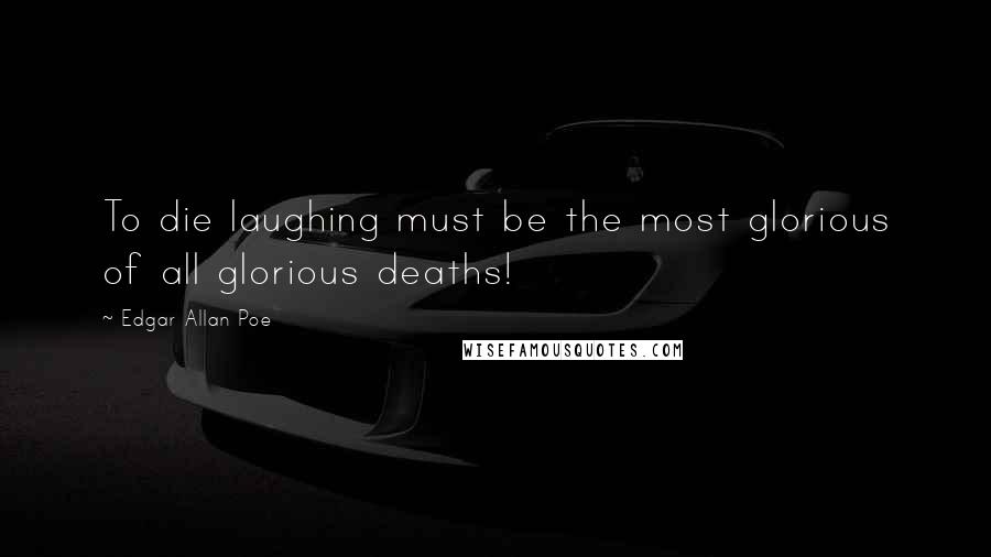 Edgar Allan Poe Quotes: To die laughing must be the most glorious of all glorious deaths!