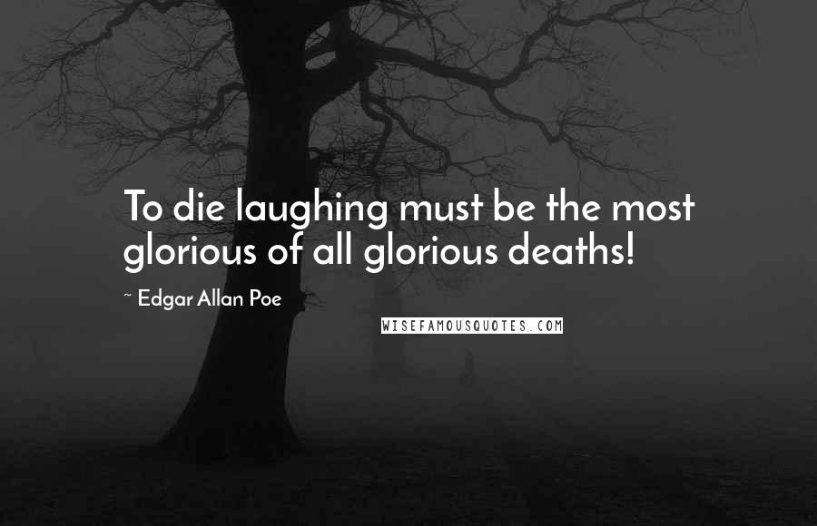 Edgar Allan Poe Quotes: To die laughing must be the most glorious of all glorious deaths!
