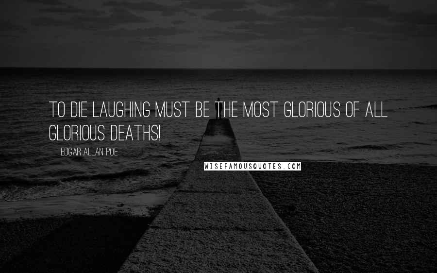 Edgar Allan Poe Quotes: To die laughing must be the most glorious of all glorious deaths!