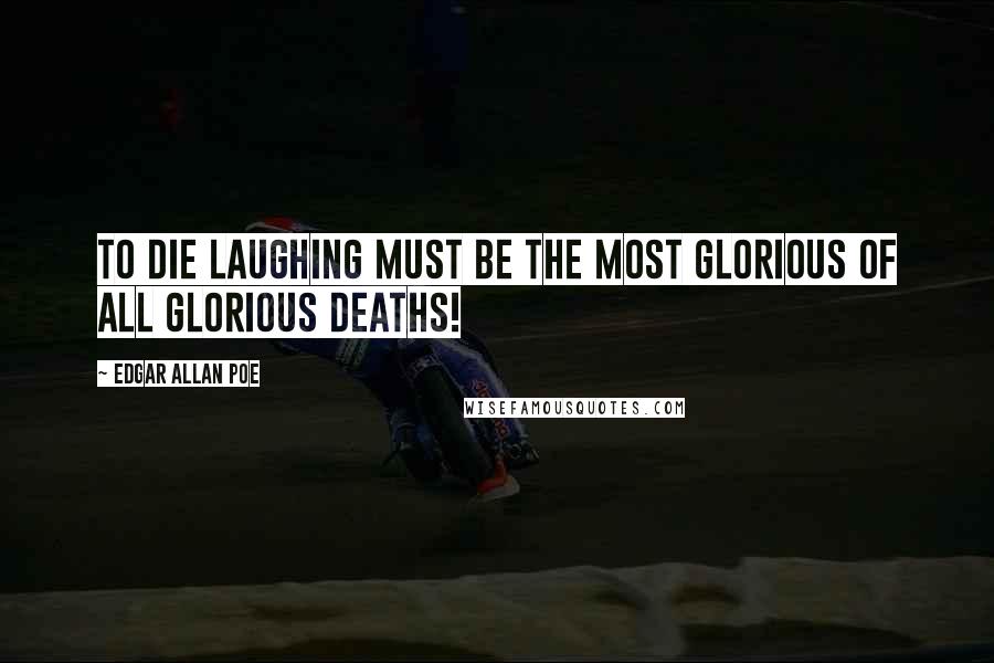 Edgar Allan Poe Quotes: To die laughing must be the most glorious of all glorious deaths!