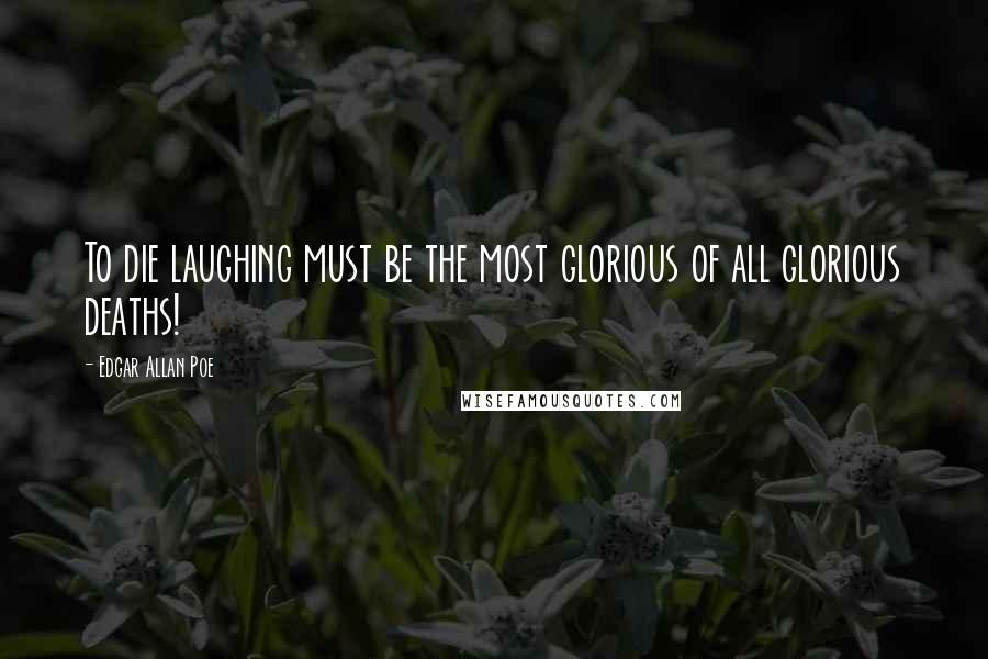 Edgar Allan Poe Quotes: To die laughing must be the most glorious of all glorious deaths!