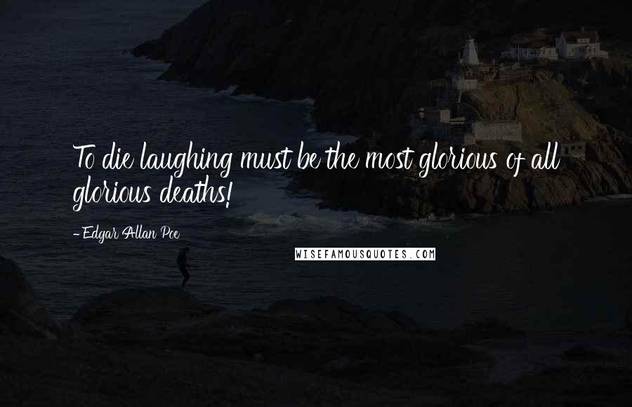 Edgar Allan Poe Quotes: To die laughing must be the most glorious of all glorious deaths!