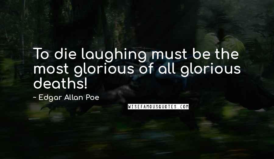 Edgar Allan Poe Quotes: To die laughing must be the most glorious of all glorious deaths!