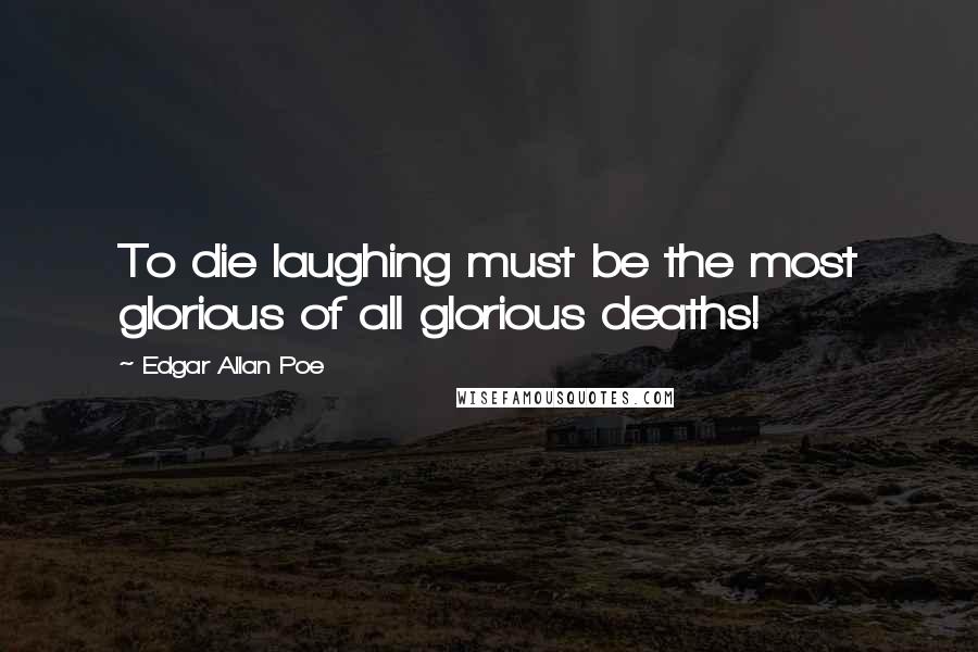 Edgar Allan Poe Quotes: To die laughing must be the most glorious of all glorious deaths!