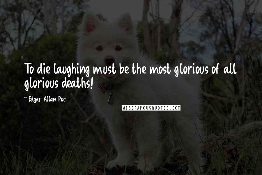 Edgar Allan Poe Quotes: To die laughing must be the most glorious of all glorious deaths!