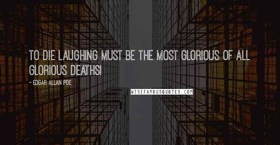 Edgar Allan Poe Quotes: To die laughing must be the most glorious of all glorious deaths!