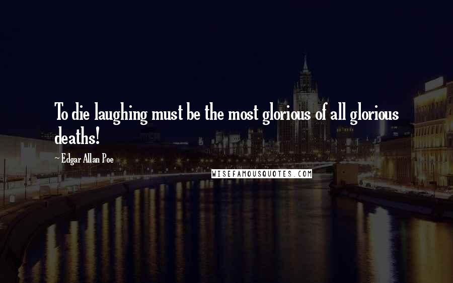 Edgar Allan Poe Quotes: To die laughing must be the most glorious of all glorious deaths!