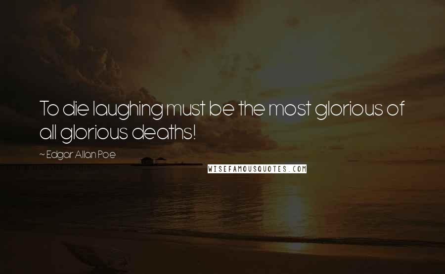 Edgar Allan Poe Quotes: To die laughing must be the most glorious of all glorious deaths!