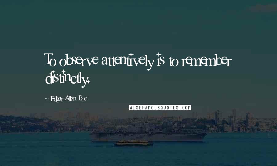 Edgar Allan Poe Quotes: To observe attentively is to remember distinctly.