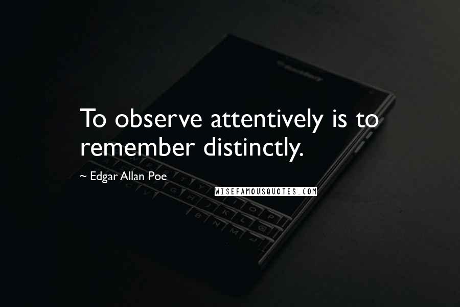 Edgar Allan Poe Quotes: To observe attentively is to remember distinctly.