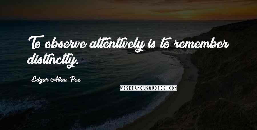 Edgar Allan Poe Quotes: To observe attentively is to remember distinctly.