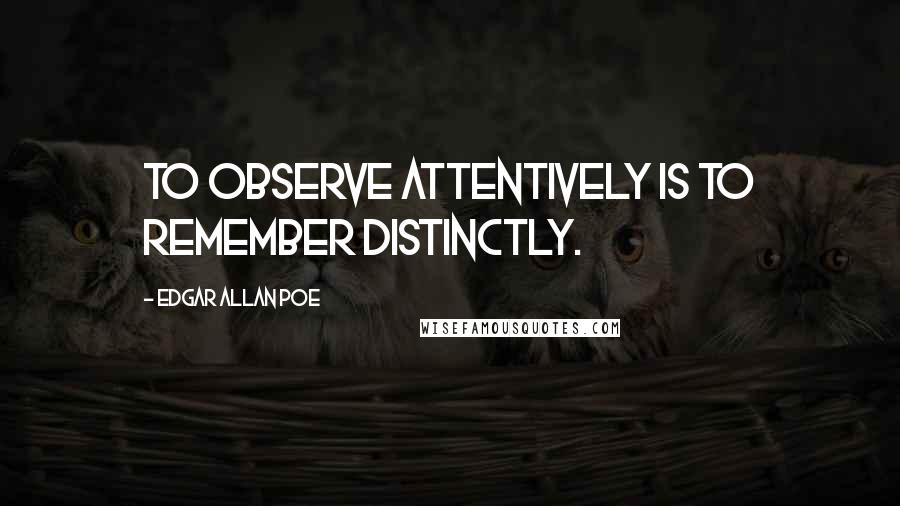 Edgar Allan Poe Quotes: To observe attentively is to remember distinctly.