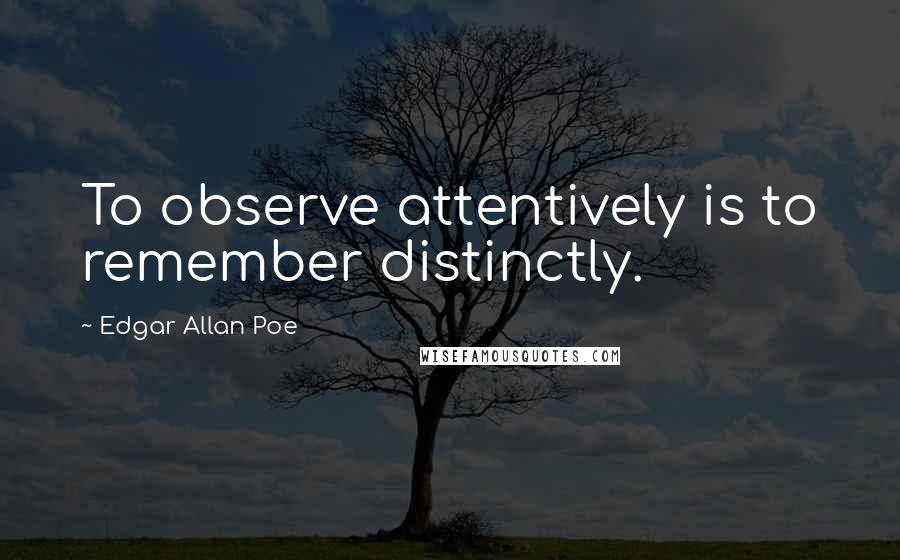 Edgar Allan Poe Quotes: To observe attentively is to remember distinctly.