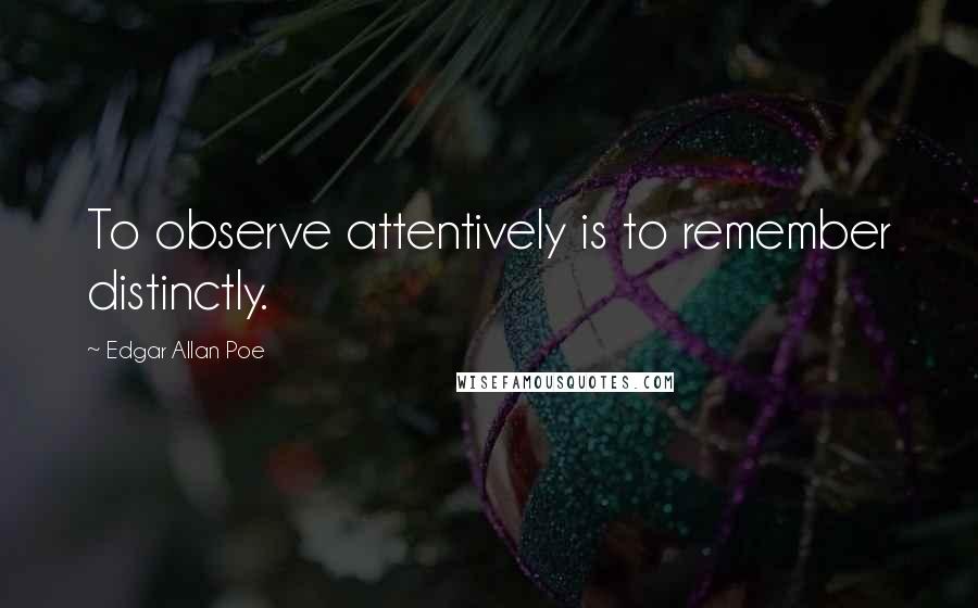 Edgar Allan Poe Quotes: To observe attentively is to remember distinctly.