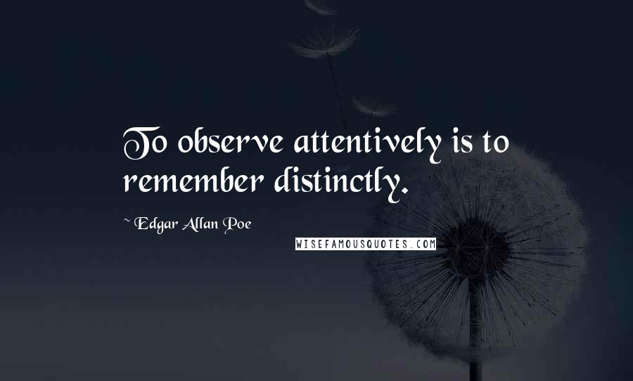 Edgar Allan Poe Quotes: To observe attentively is to remember distinctly.