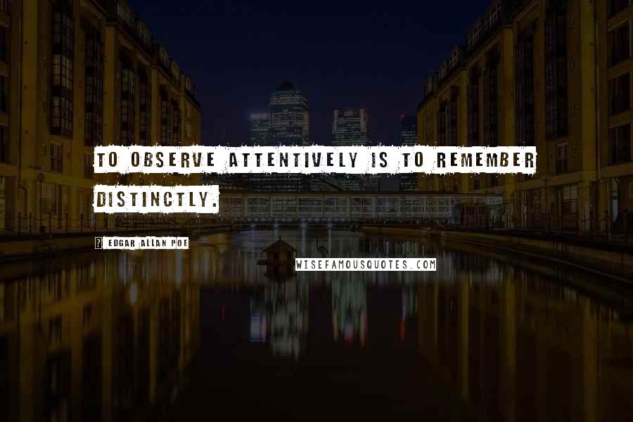 Edgar Allan Poe Quotes: To observe attentively is to remember distinctly.