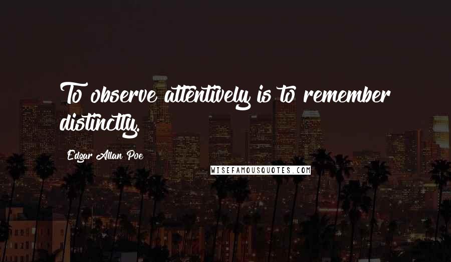 Edgar Allan Poe Quotes: To observe attentively is to remember distinctly.
