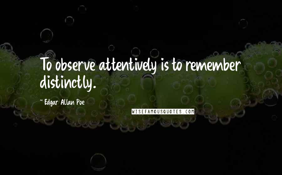 Edgar Allan Poe Quotes: To observe attentively is to remember distinctly.