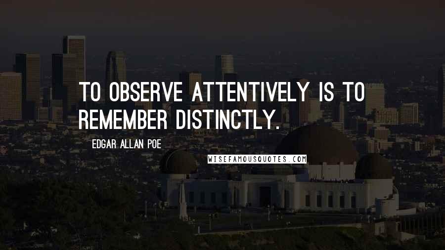 Edgar Allan Poe Quotes: To observe attentively is to remember distinctly.
