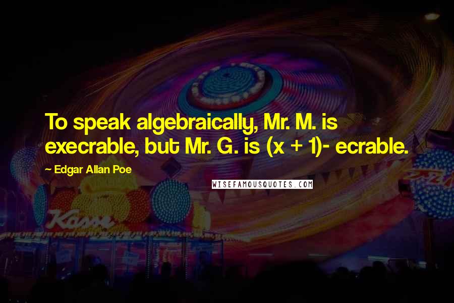 Edgar Allan Poe Quotes: To speak algebraically, Mr. M. is execrable, but Mr. G. is (x + 1)- ecrable.